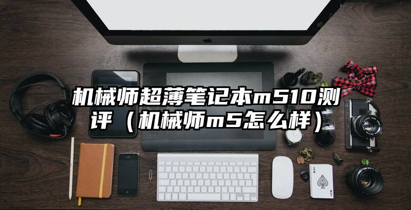 机械师超薄笔记本m510测评（机械师m5怎么样）