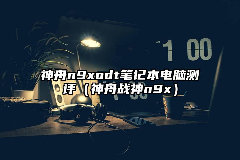 神舟n9xodt笔记本电脑测评（神舟战神n9x）