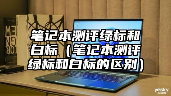 笔记本测评绿标和白标（笔记本测评绿标和白标的区别）