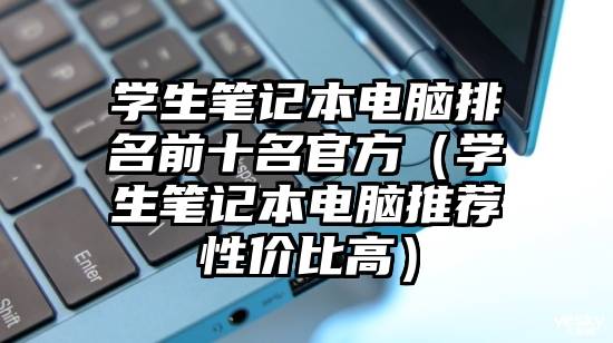 学生笔记本电脑排名前十名官方（学生笔记本电脑推荐性价比高）