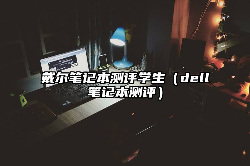 戴尔笔记本测评学生（dell笔记本测评）