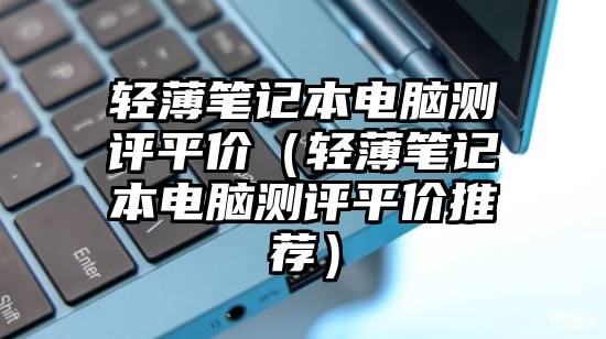 轻薄笔记本电脑测评平价（轻薄笔记本电脑测评平价推荐）