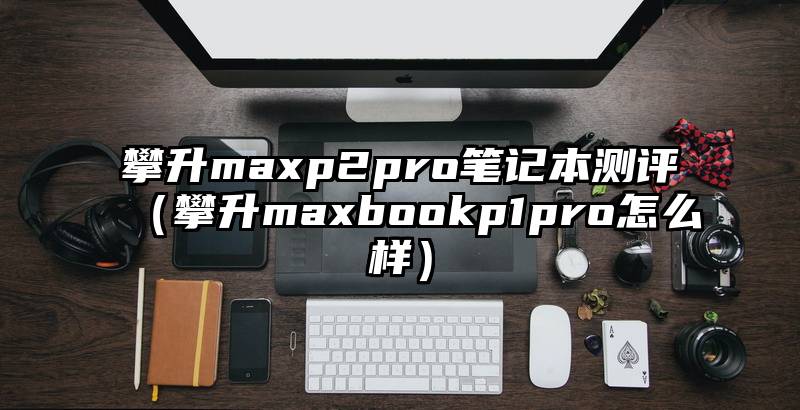 攀升maxp2pro笔记本测评（攀升maxbookp1pro怎么样）