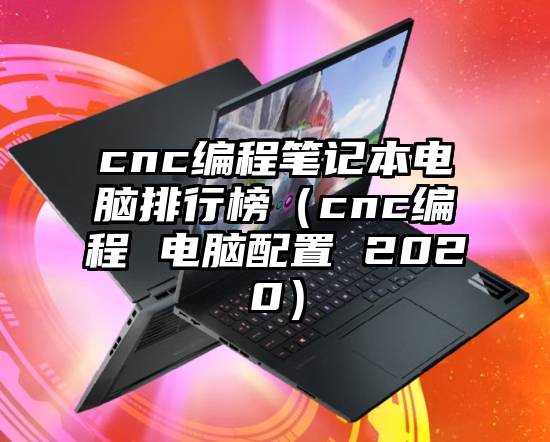 cnc编程笔记本电脑排行榜（cnc编程 电脑配置 2020）