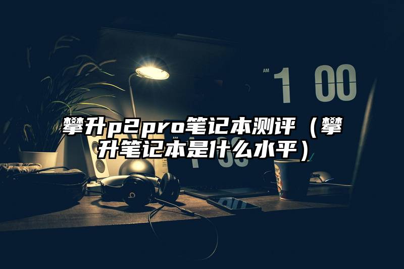 攀升p2pro笔记本测评（攀升笔记本是什么水平）