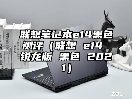 联想笔记本e14黑色测评（联想 e14 锐龙版 黑色 2021）