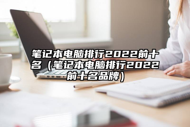 笔记本电脑排行2022前十名（笔记本电脑排行2022前十名品牌）