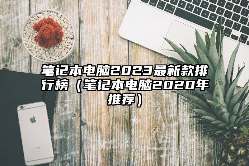 笔记本电脑2023最新款排行榜（笔记本电脑2020年推荐）