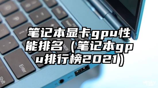 笔记本显卡gpu性能排名（笔记本gpu排行榜2021）