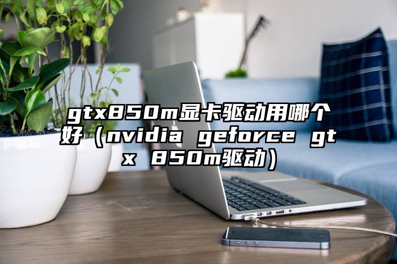 gtx850m显卡驱动用哪个好（nvidia geforce gtx 850m驱动）