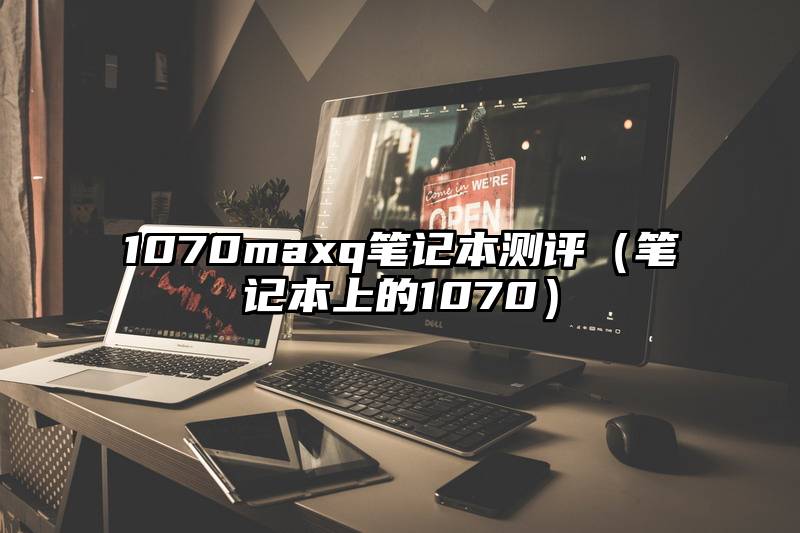 1070maxq笔记本测评（笔记本上的1070）