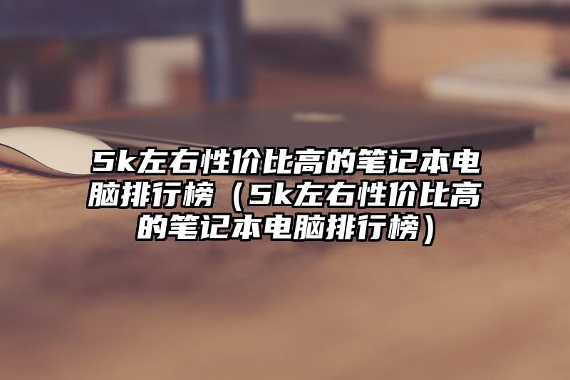 5k左右性价比高的笔记本电脑排行榜（5k左右性价比高的笔记本电脑排行榜）