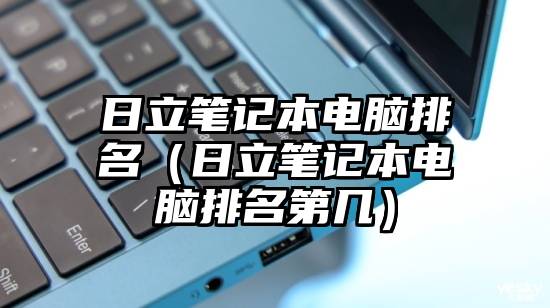 日立笔记本电脑排名（日立笔记本电脑排名第几）