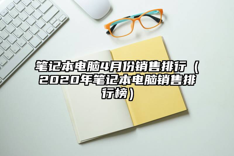 笔记本电脑4月份销售排行（2020年笔记本电脑销售排行榜）