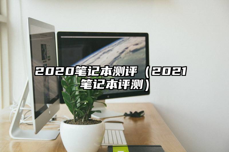 2020笔记本测评（2021 笔记本评测）