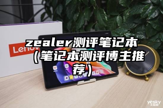 zealer测评笔记本（笔记本测评博主推荐）