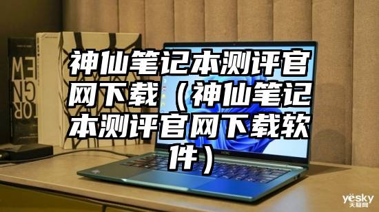 神仙笔记本测评官网下载（神仙笔记本测评官网下载软件）