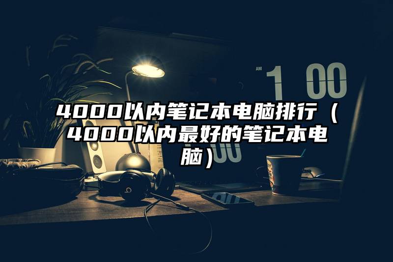 4000以内笔记本电脑排行（4000以内最好的笔记本电脑）