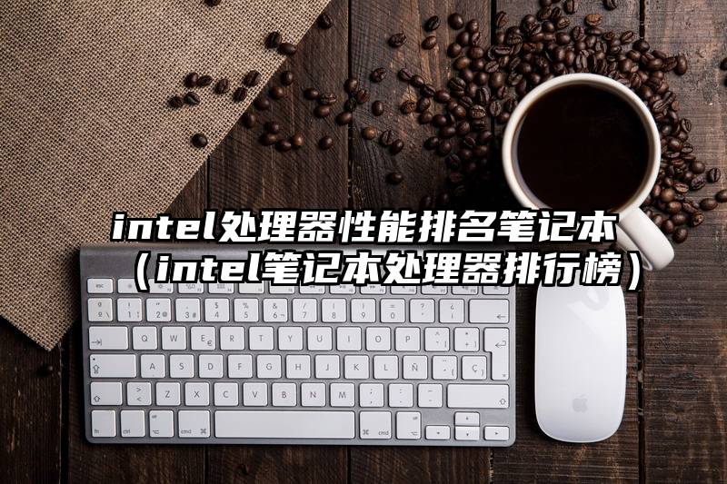 intel处理器性能排名笔记本（intel笔记本处理器排行榜）