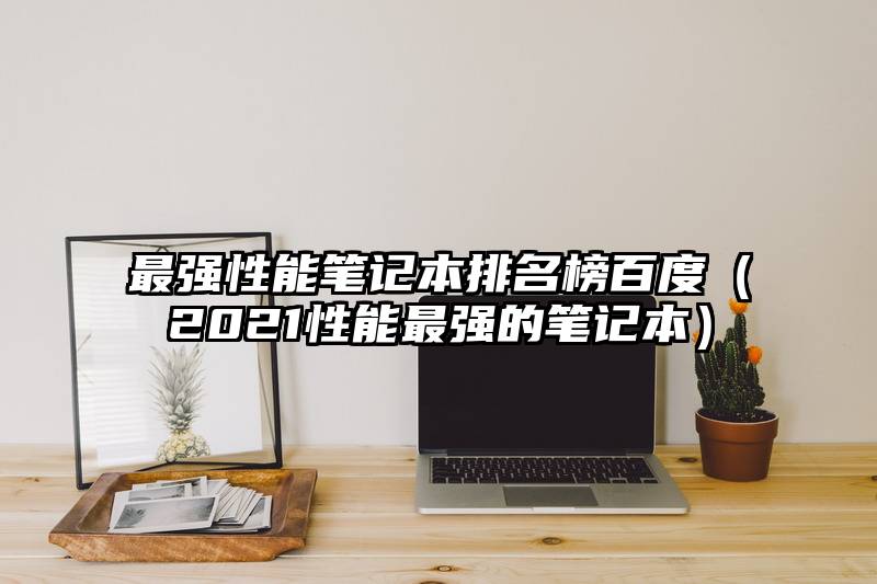 最强性能笔记本排名榜百度（2021性能最强的笔记本）