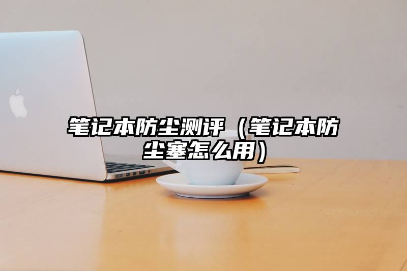 笔记本防尘测评（笔记本防尘塞怎么用）