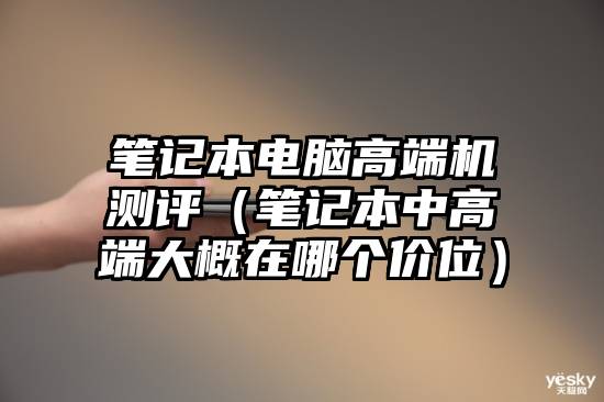 笔记本电脑高端机测评（笔记本中高端大概在哪个价位）