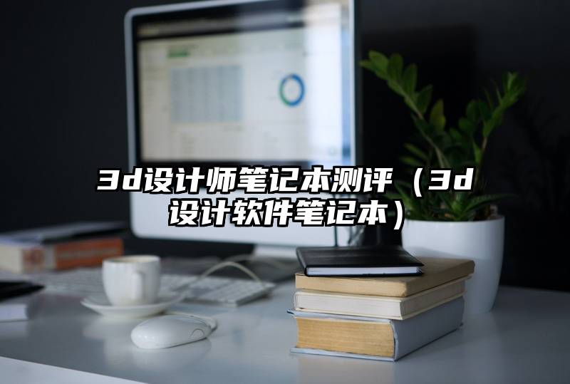 3d设计师笔记本测评（3d设计软件笔记本）