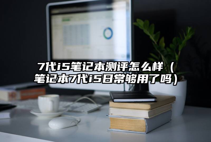 7代i5笔记本测评怎么样（笔记本7代i5日常够用了吗）