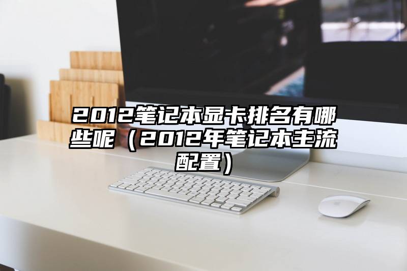 2012笔记本显卡排名有哪些呢（2012年笔记本主流配置）