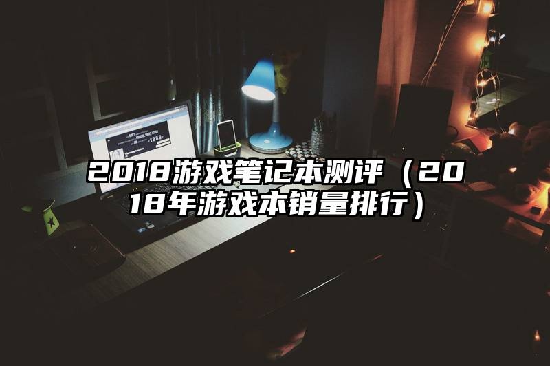 2018游戏笔记本测评（2018年游戏本销量排行）