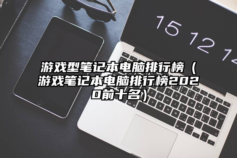 游戏型笔记本电脑排行榜（游戏笔记本电脑排行榜2020前十名）