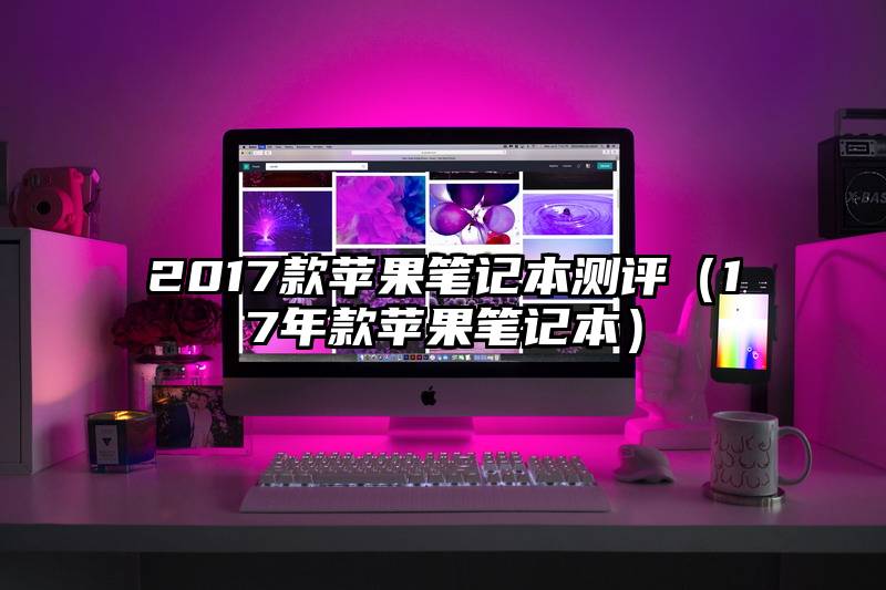 2017款苹果笔记本测评（17年款苹果笔记本）