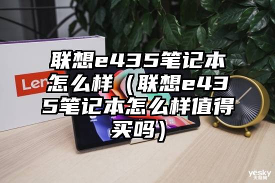 联想e435笔记本怎么样（联想e435笔记本怎么样值得买吗）