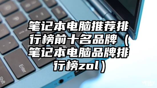 笔记本电脑推荐排行榜前十名品牌（笔记本电脑品牌排行榜zol）