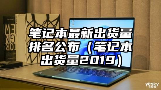 笔记本最新出货量排名公布（笔记本出货量2019）