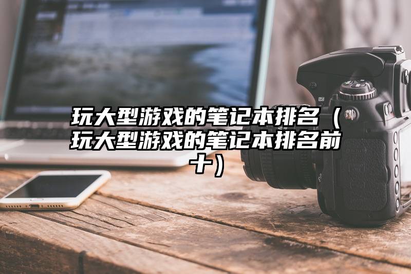 玩大型游戏的笔记本排名（玩大型游戏的笔记本排名前十）