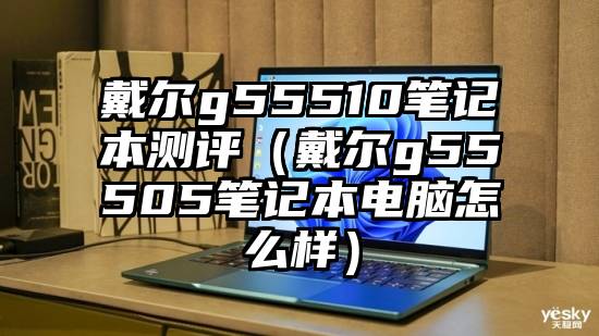 戴尔g55510笔记本测评（戴尔g55505笔记本电脑怎么样）