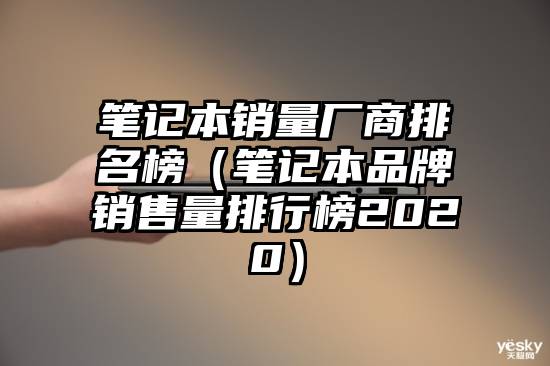 笔记本销量厂商排名榜（笔记本品牌销售量排行榜2020）