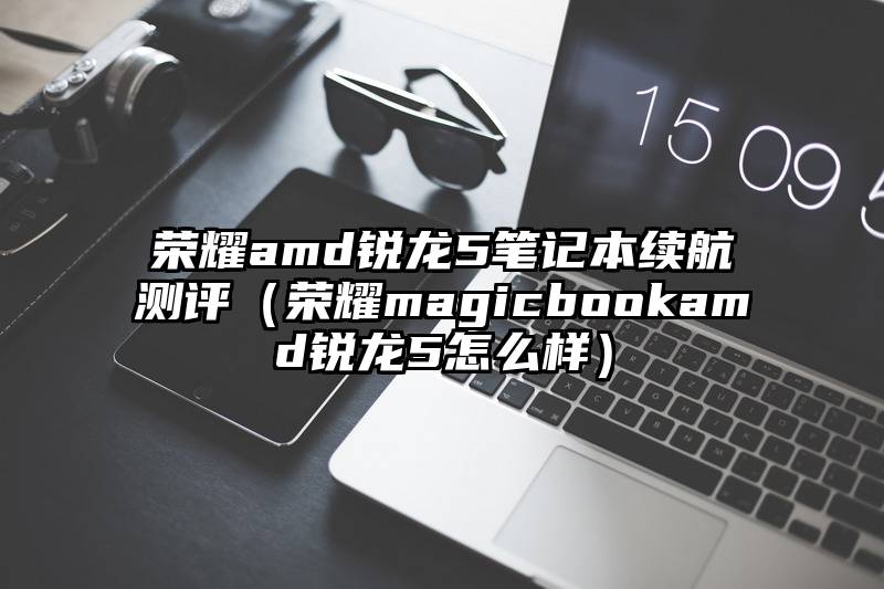 荣耀amd锐龙5笔记本续航测评（荣耀magicbookamd锐龙5怎么样）