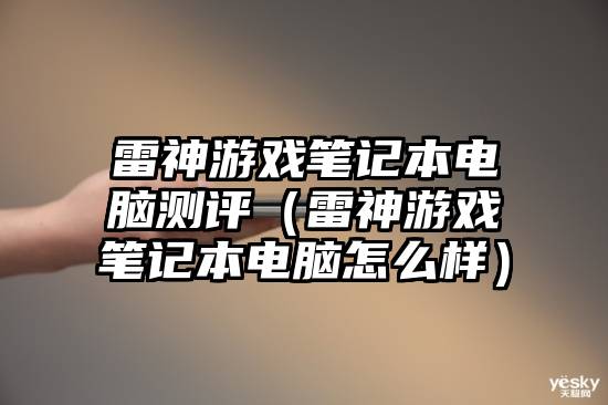 雷神游戏笔记本电脑测评（雷神游戏笔记本电脑怎么样）