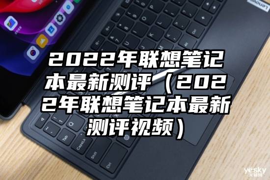 2022年联想笔记本最新测评（2022年联想笔记本最新测评视频）