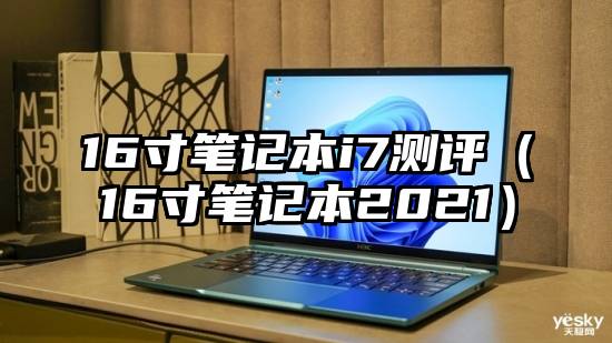 16寸笔记本i7测评（16寸笔记本2021）