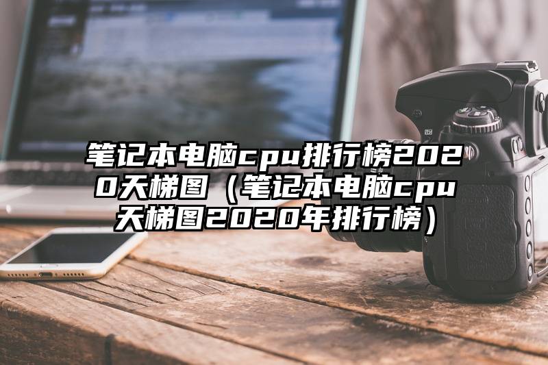 笔记本电脑cpu排行榜2020天梯图（笔记本电脑cpu天梯图2020年排行榜）