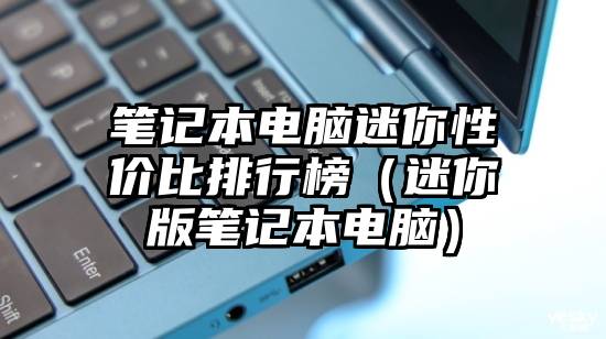 笔记本电脑迷你性价比排行榜（迷你版笔记本电脑）