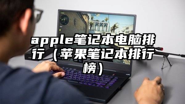 apple笔记本电脑排行（苹果笔记本排行榜）