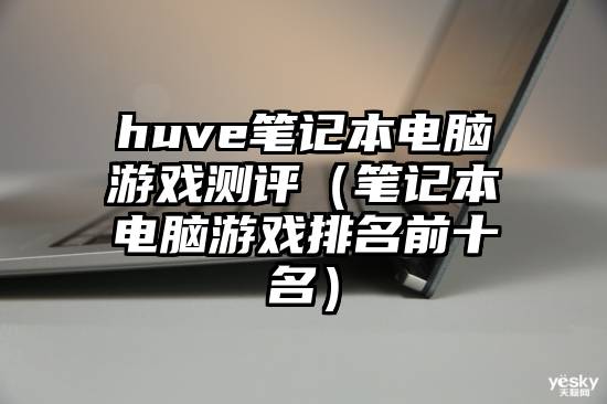 huve笔记本电脑游戏测评（笔记本电脑游戏排名前十名）