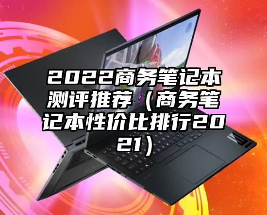 2022商务笔记本测评推荐（商务笔记本性价比排行2021）