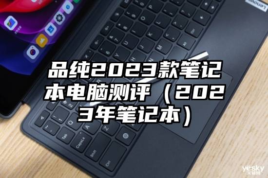 品纯2023款笔记本电脑测评（2023年笔记本）