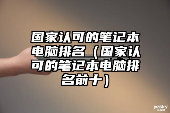 国家认可的笔记本电脑排名（国家认可的笔记本电脑排名前十）