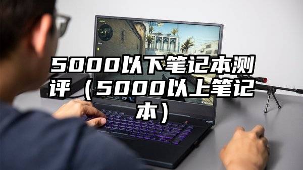 5000以下笔记本测评（5000以上笔记本）